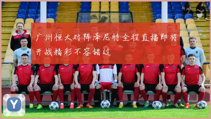 广州恒大对阵泽尼特全程直播即将开战精彩不容错过