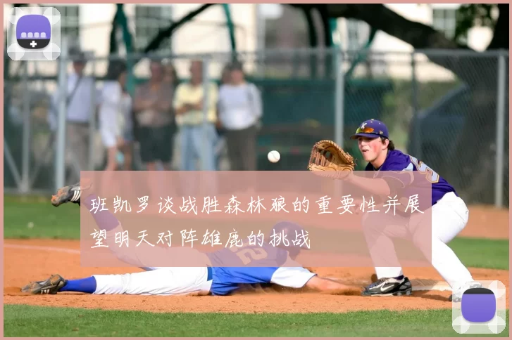 班凯罗谈战胜森林狼的重要性并展望明天对阵雄鹿的挑战