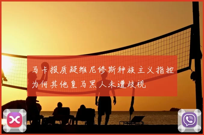 马卡报质疑维尼修斯种族主义指控为何其他皇马黑人未遭歧视