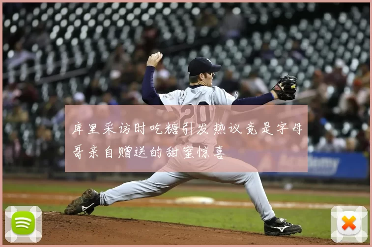 库里采访时吃糖引发热议竟是字母哥亲自赠送的甜蜜惊喜