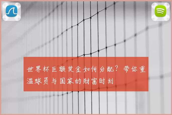 世界杯巨额奖金如何分配?带你重温球员与国家的财富时刻