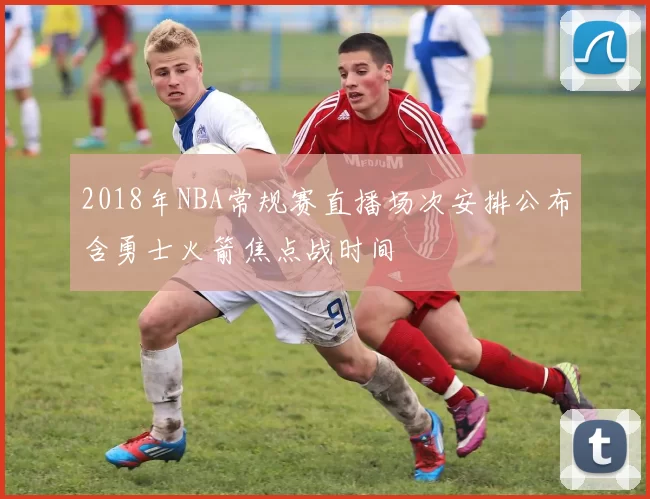 2018年NBA常规赛直播场次安排公布含勇士火箭焦点战时间