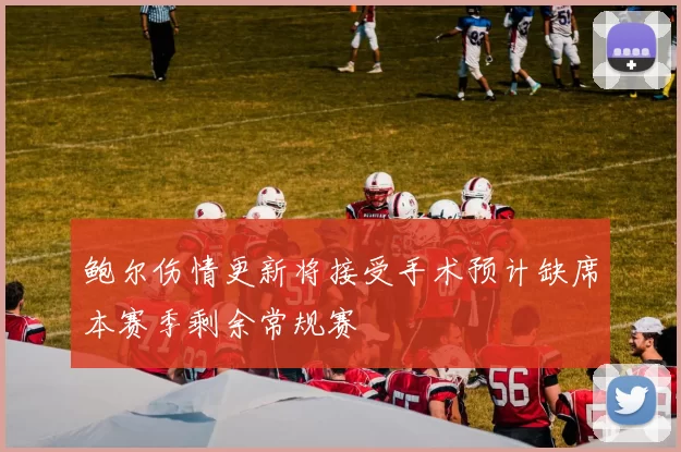 鲍尔伤情更新将接受手术预计缺席本赛季剩余常规赛