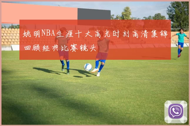 姚明NBA生涯十大高光时刻高清集锦回顾经典比赛镜头