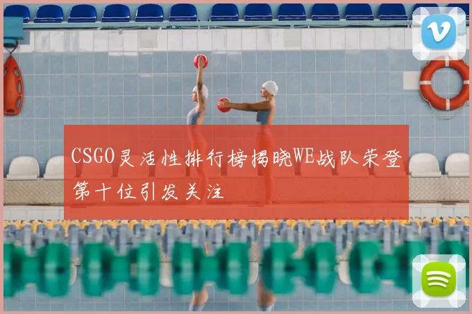 CSGO灵活性排行榜揭晓WE战队荣登第十位引发关注