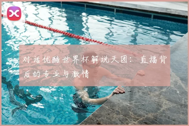 对话优酷世界杯解说天团:直播背后的专业与激情