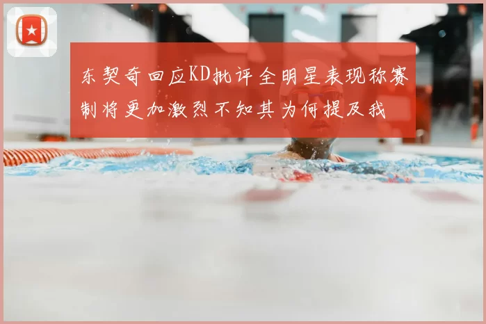 东契奇回应KD批评全明星表现称赛制将更加激烈不知其为何提及我