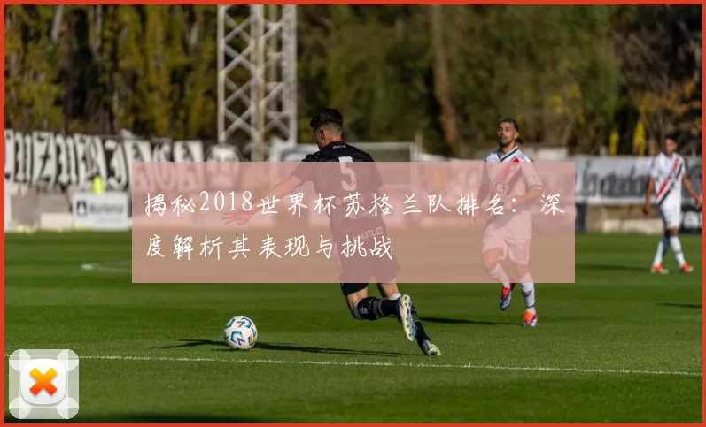 揭秘2018世界杯苏格兰队排名：深度解析其表现与挑战