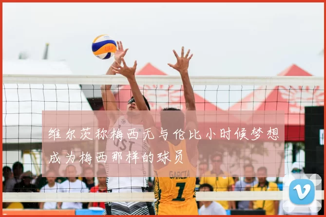 维尔茨称梅西无与伦比小时候梦想成为梅西那样的球员