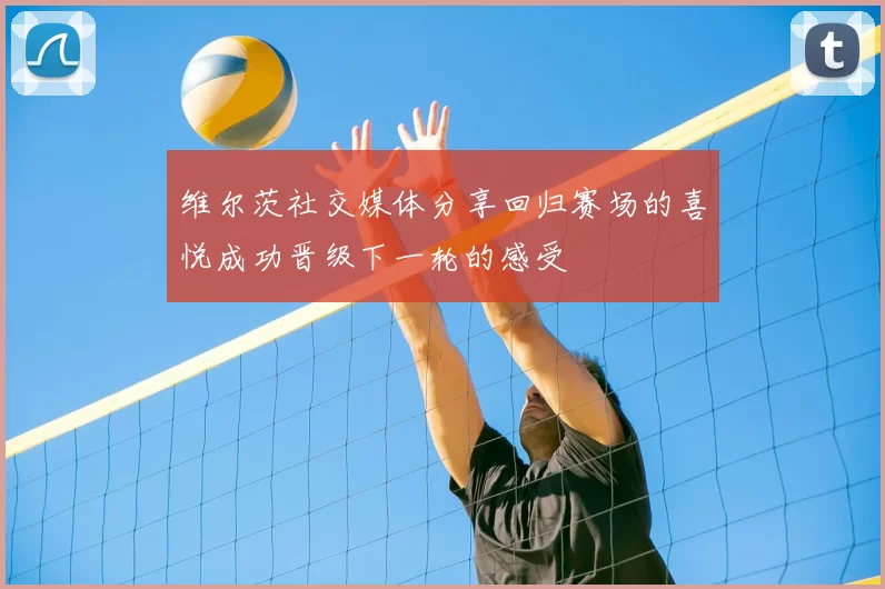 维尔茨社交媒体分享回归赛场的喜悦成功晋级下一轮的感受