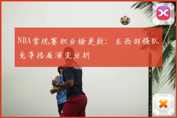 NBA常规赛积分榜更新：东西部强队竞争格局演变分析