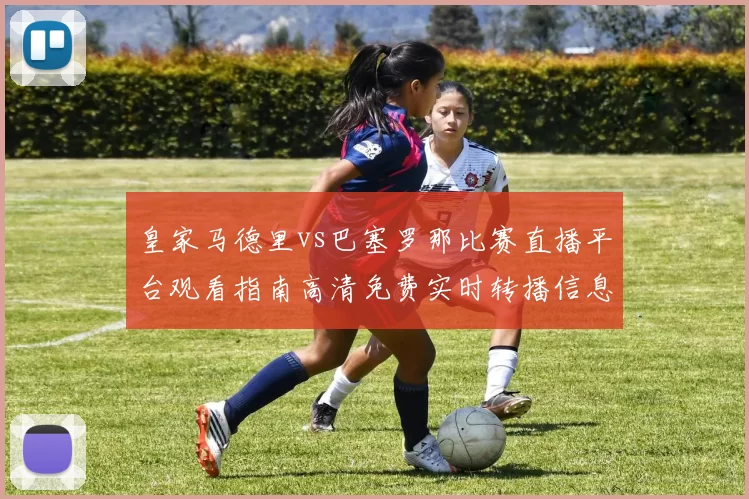皇家马德里vs巴塞罗那比赛直播平台观看指南高清免费实时转播信息