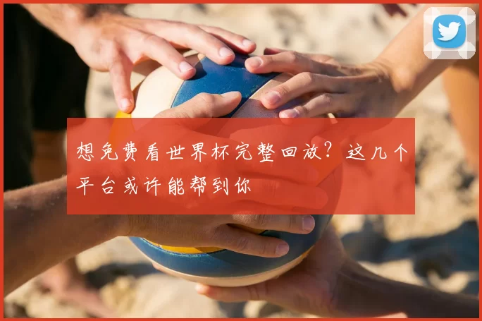 想免费看世界杯完整回放?这几个平台或许能帮到你