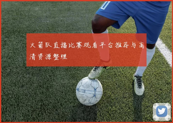 火箭队直播比赛观看平台推荐与高清资源整理
