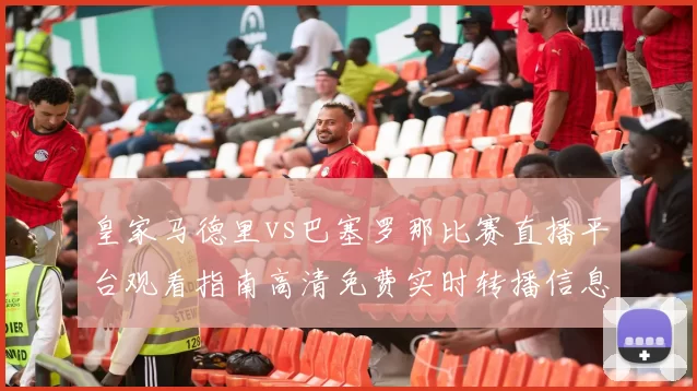 皇家马德里vs巴塞罗那比赛直播平台观看指南高清免费实时转播信息