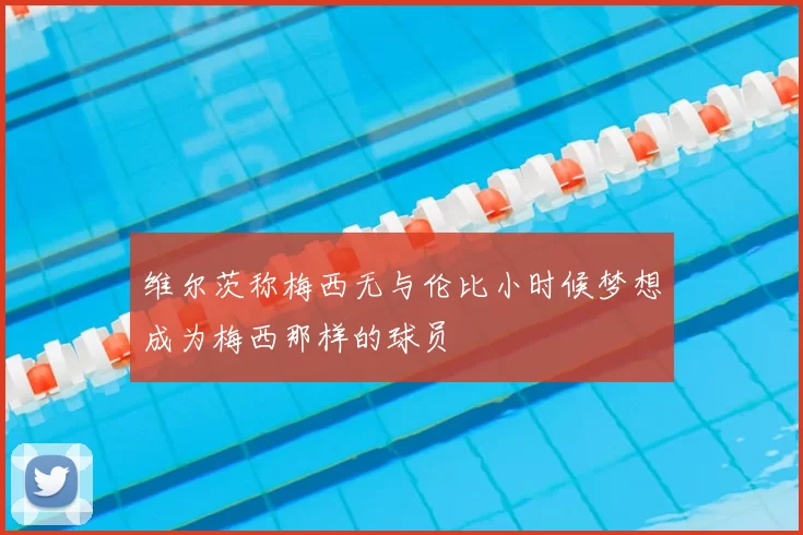 维尔茨称梅西无与伦比小时候梦想成为梅西那样的球员