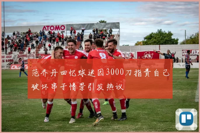 范乔丹回忆球迷因3000刀指责自己破坏串子情景引发热议