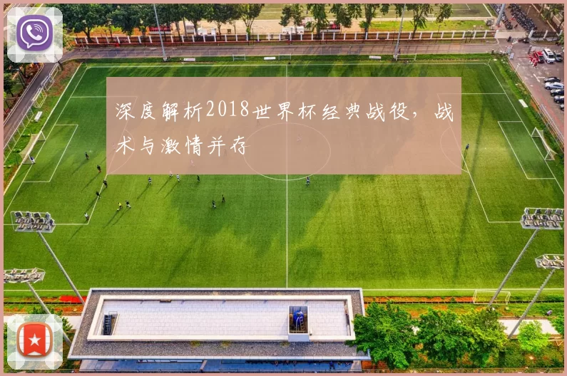 深度解析2018世界杯经典战役,战术与激情并存