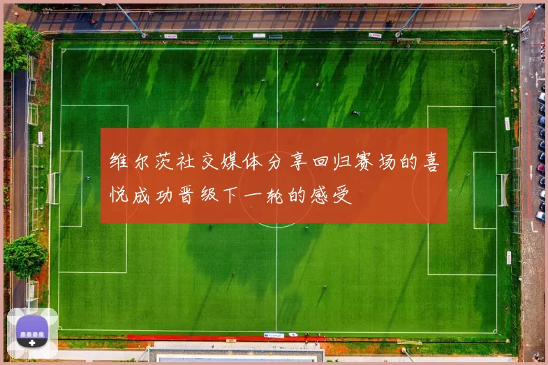 维尔茨社交媒体分享回归赛场的喜悦成功晋级下一轮的感受