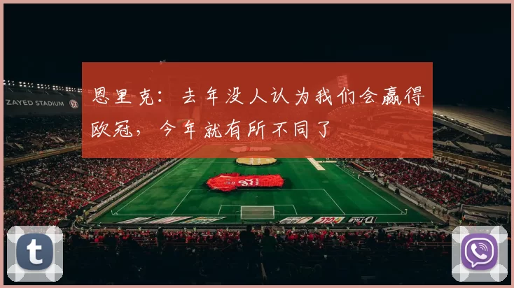 恩里克:去年没人认为我们会赢得欧冠,今年就有所不同了