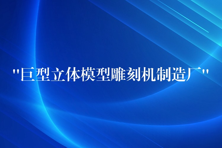 “巨型立体模型雕刻机制造厂”