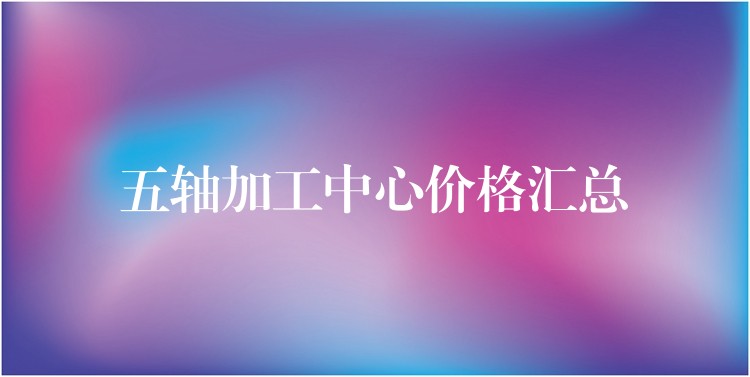 五轴加工中心价格汇总